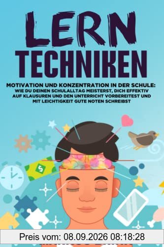 LERNTECHNIKEN – Motivation und Konzentration in der Schule: Wie Du Deinen Schulalltag meisterst, Dich effektiv auf Klausuren und den Unterricht vorbereitest und mit Leichtigkeit gute Noten schreibst