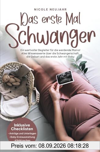 Das erste Mal Schwanger: Ein wertvoller Begleiter für die werdende Mama! Alles Wissenswerte über die Schwangerschaft, die Geburt und das erste Jahr mit Baby