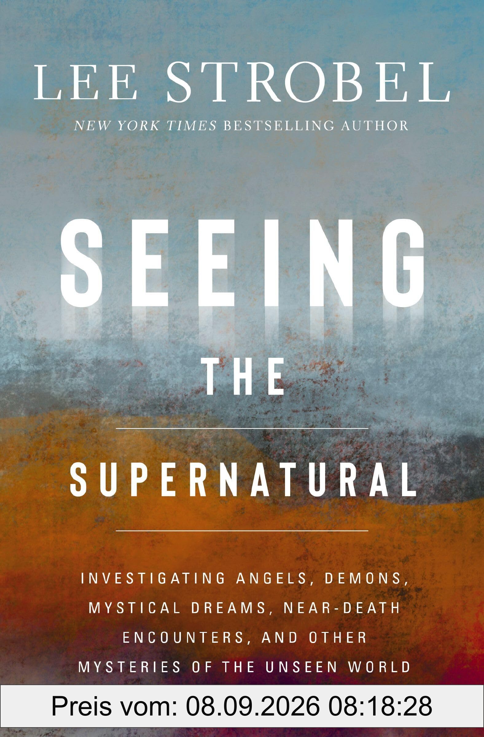 Seeing the Supernatural: Investigating Angels, Demons, Mystical Dreams, Near-Death Encounters, and Other Mysteries of the Unseen World