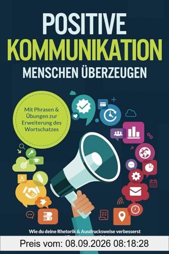 Positive Kommunikation – Menschen überzeugen: Wie du deine Rhetorik & Ausdrucksweise verbesserst und Beziehungen stärkst. Mit Phrasen & Übungen zur Erweiterung des Wortschatzes