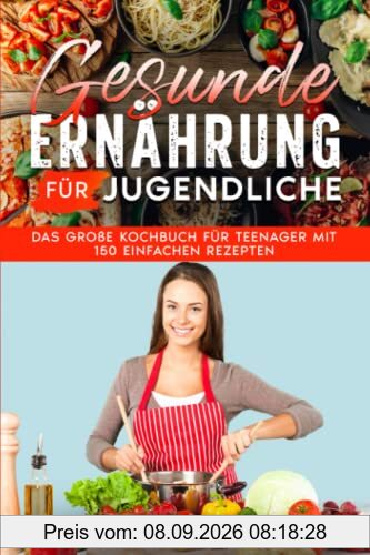 Gesunde Ernährung für Jugendliche: Das große Kochbuch für Teenager mit 150 einfachen Rezepten