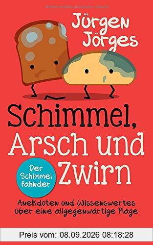 Schimmel, Arsch und Zwirn: Anekdoten und Wissenswertes über eine allgegenwärtige Plage