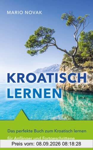 Kroatisch lernen: Das perfekte Buch zum Kroatisch lernen für Anfänger und Fortgeschrittene