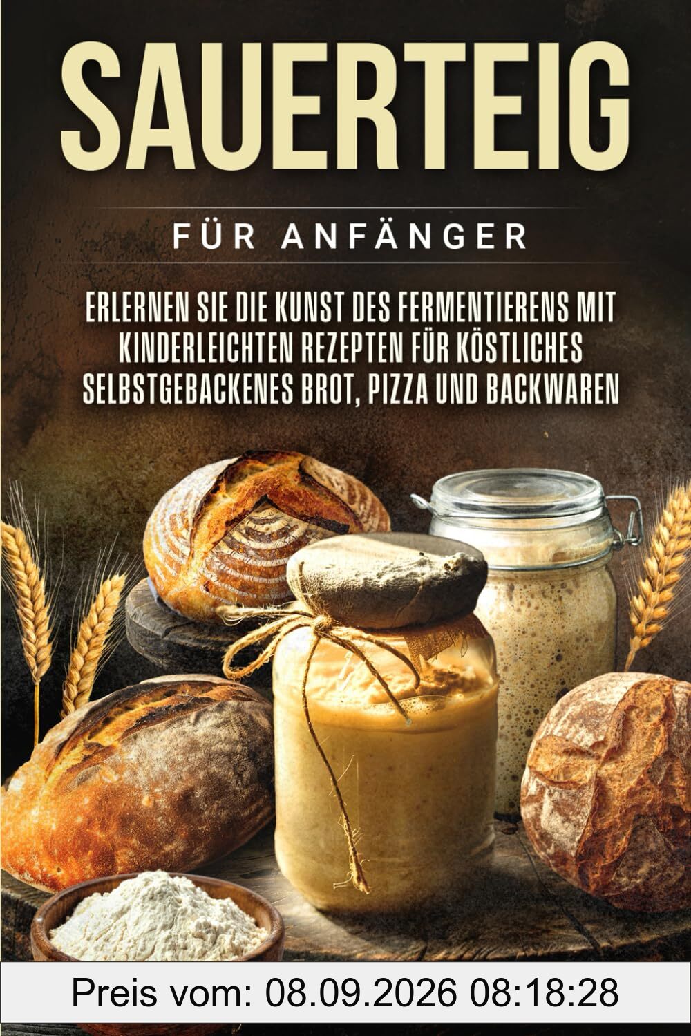 Sauerteig für Anfänger: Erlernen Sie die Kunst des Fermentierens mit kinderleichten Rezepten für köstliches selbstgebackenes Brot, Pizza und Backwaren (Das Backen)