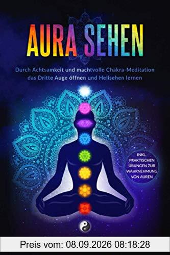 Aura sehen: Durch Achtsamkeit und machtvolle Chakra-Meditation das Dritte Auge öffnen und Hellsehen lernen! inkl. praktischen Übungen zur Wahrnehmung von Auren.