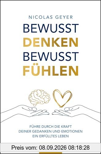 Bewusst denken Bewusst fühlen: Führe durch die Kraft deiner Gedanken und Emotionen ein erfülltes Leben