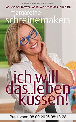 Ich will das Leben küssen!: Wer einmal tot war, weiß, wie schön das Leben ist.