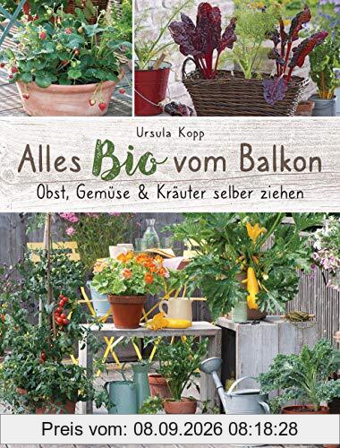 Alles Bio vom Balkon. Obst, Gemüse und Kräuter selber ziehen.: Große Ernten auf kleinster Fläche mit den richtigen Sorten und Pflanzgefäßen, ... Alles für den nachhaltigen Naschbalkon