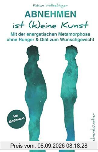 Abnehmen ist (k)eine Kunst: Mit der energetischen Metamorphose ohne Hunger & Diät zum Wunschgewicht