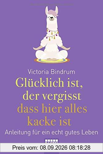 Glücklich ist, wer vergisst, dass hier alles kacke ist: Anleitung für ein echt gutes Leben