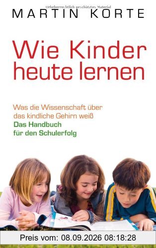 Wie Kinder heute lernen: Was die Wissenschaft über das kindliche Gehirn weiß - Das Handbuch für den Schulerfolg