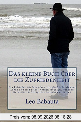 Das kleine Buch über die Zufriedenheit: Ein Leitfaden für Menschen, die glücklich mit dem Leben und sich selbst werden möchten, während sie weiter im Alltag ihre Aufgaben erledigen