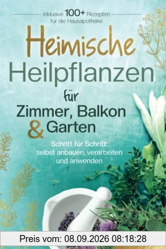 Heimische Heilpflanzen für Zimmer, Balkon und Garten. Schritt für Schritt: selbst anbauen, verarbeiten und anwenden. Inklusive mehr als 100 Rezepten für die Hausapotheke.