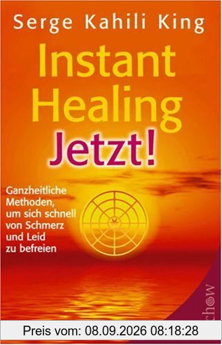Instant Healing Jetzt!: Ganzheitliche Methoden, um sich schnell von Schmerz und Leid zu befreien