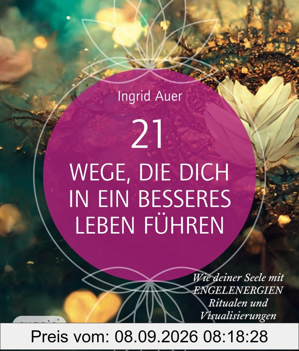 21 Wege, die dich in ein besseres Leben führen: Wie deiner Seele mit Engelenergien, Ritualen und Visualisierungen neue Flügel wachsen