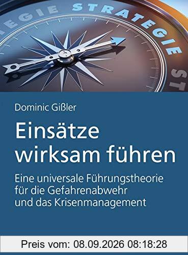 Einsätze wirksam führen: Eine universale Führungstheorie für die Gefahrenabwehr und das Krisenmanagement