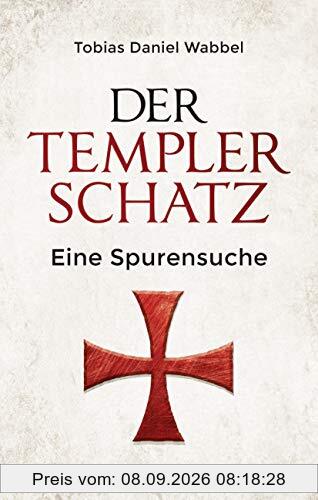 Der Templerschatz: Eine Spurensuche und Geschichte des ersten Ritterordens und späteren Geheimbunds. Von den Kreuzzügen bis heute. Vollständig überarbeitete Neuausgabe