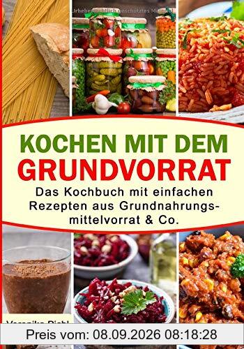Kochen mit dem Grundvorrat: Das Kochbuch mit einfachen Rezepten aus Grundnahrungsmittelvorrat & Co.