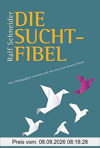 Die Suchtfibel: Wie Abhängigkeit entsteht und wie man sich daraus befreit. Informationen für Betroffene, Angehörige und Interessierte