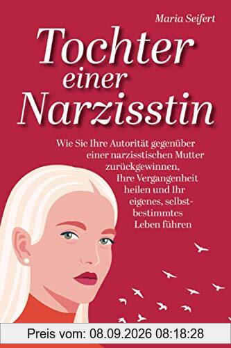 Tochter einer Narzisstin - Wie Sie Ihre Autorität gegenüber einer narzisstischen Mutter zurückgewinnen, Ihre Vergangenheit heilen und Ihr eigenes, selbstbestimmtes Leben führen
