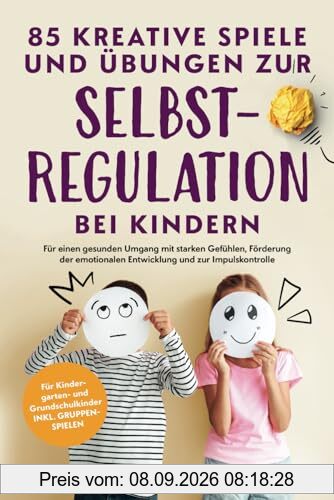 85 kreative Spiele und Übungen zur Selbstregulation bei Kindern: Für einen gesunden Umgang mit starken Gefühlen, Förderung der emotionalen Entwicklung und zur Impulskontrolle
