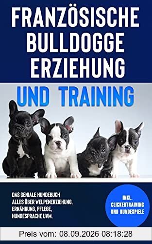 Französische Bulldogge Erziehung und Training: Das geniale Hundebuch - Alles über Welpenerziehung, Ernährung, Pflege, Hundesprache uvm. - inkl. Clickertraining und Hundespiele