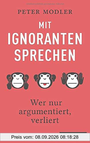 Mit Ignoranten sprechen: Wer nur argumentiert, verliert