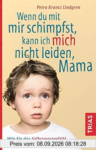 Wenn du mit mir schimpfst, kann ich mich nicht leiden, Mama: Wie Sie das Selbstwertgefühl Ihres Kindes stärken