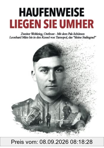 Haufenweise liegen sie umher: Zweiter Weltkrieg, Ostfront - Mit dem Pak-Schützen Leonhard März bis in den Kessel von Tarnopol, das kleine Stalingrad