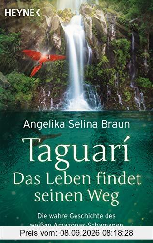 Taguari. Das Leben findet seinen Weg: Die wahre Geschichte des weißen Amazonas-Schamanen