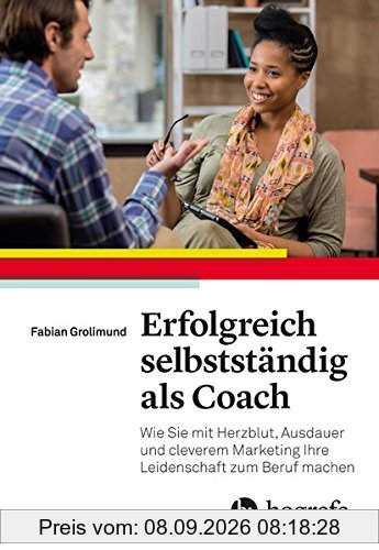 Erfolgreich selbstständig als Coach: Wie Sie mit Herzblut, Ausdauer und cleverem Marketing Ihre Leidenschaft zum Beruf machen