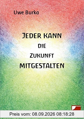 Jeder kann die Zukunft mitgestalten: Eine zukunftsfähige Geld-und Wirtschaftsordnung für Mensch und Natur
