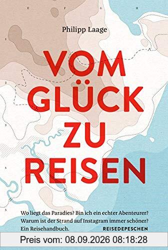 Vom Glück zu reisen - Ein Reisehandbuch: Wo liegt das Paradies? Bin ich ein echter Abenteurer? Warum ist der Strand auf Instagram immer schöner?