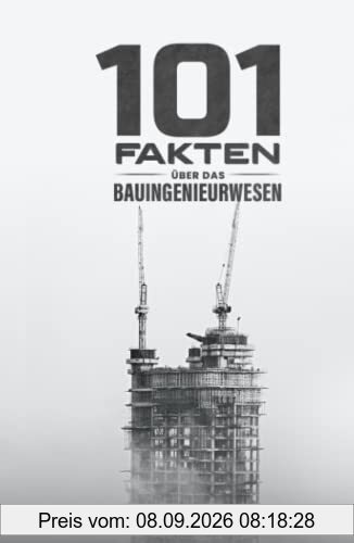101 Fakten über das Bauingenieurwesen: Bauverfahren und Baustoffe, Zahlen aus der Bauindustrie, außergewöhnliche Bauwerke und vieles mehr!