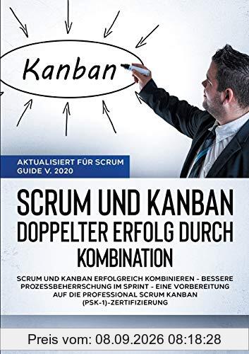 Scrum und Kanban - Doppelter Erfolg durch Kombination (Aktualisiert für Scrum Guide V. 2020): Scrum und Kanban erfolgreich kombinieren - Bessere ... Scrum Kanban (PSK-1)-Zertifizierung