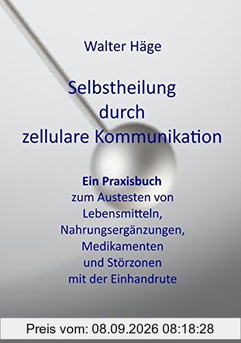 Selbstheilung durch zellulare Kommunikation: Ein Praxisbuch zum Austesten von Lebensmitteln, Nahrungsergänzungen, Medikamenten und Störungszonen mit der Einhandrute