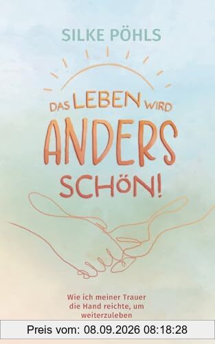 Das Leben wird anders schön!: Wie ich meiner Trauer die Hand reichte, um weiterzuleben