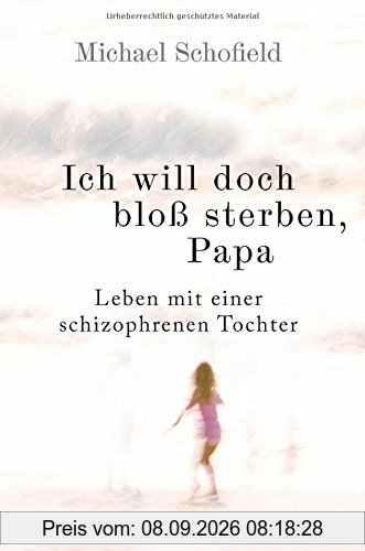 Ich will doch bloß sterben, Papa: Leben mit einer schizophrenen Tochter