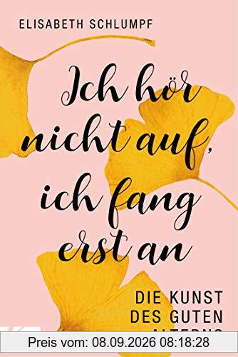 Ich hör nicht auf, ich fang erst an: Die Kunst des guten Alterns