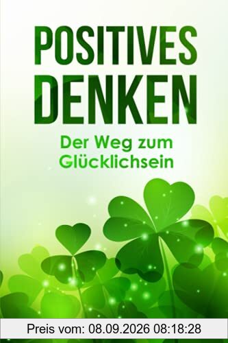 Positives Denken – Der Weg zum Glücklichsein: Wie Du mit dem Glücksprinzip negative Energie loswerden und Grübeln stoppen kannst. Mit positiven Gedanken innere Ruhe und von jetzt auf Glück finden
