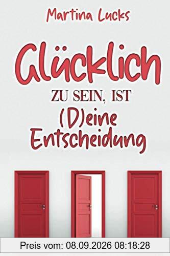 Glücklich zu sein ist (D)eine Entscheidung: Die ultimative Anleitung, wie du mit Selbstliebe und Dankbarkeit dein wahres Glück findest