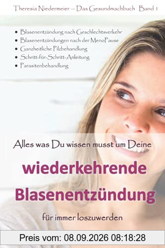 Alles was Du wissen musst um Deine wiederkehrende Blasenentzündung für immer loszuwerden: 3. Auflage, einzigartiger Ratgeber bei Harnwegsinfektionen, ... Honeymoon Zystitis, Parasitenbehandlung etc.