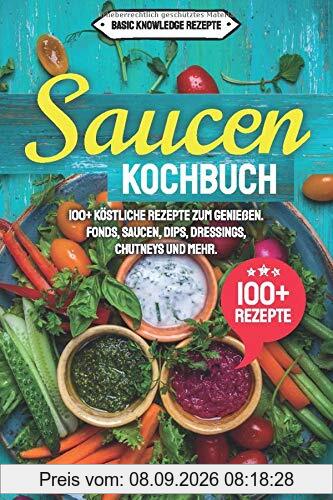 Saucen Kochbuch: 100+ köstliche Rezepte zum genießen. Fonds, Saucen, Dips, Dressings, Chutneys und mehr.