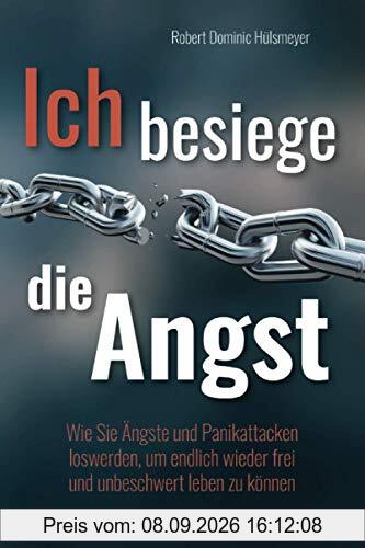 Ich besiege die Angst: Wie Sie Ängste und Panikattacken loswerden, um endlich wieder frei und unbeschwert leben zu können
