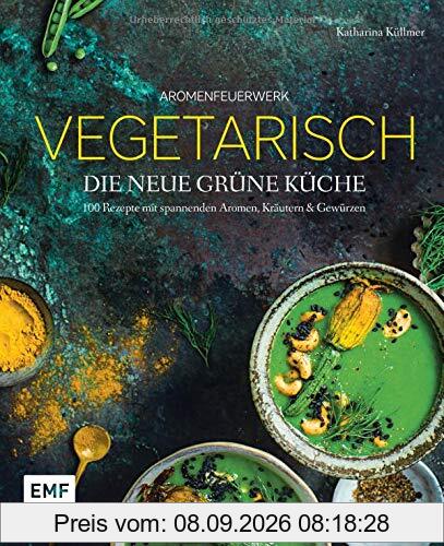 Aromenfeuerwerk – Vegetarisch – Die neue grüne Küche: 100 Rezepte mit spannenden Aromen, Kräutern und Gewürzen