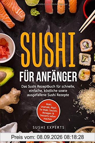 Sushi für Anfänger - Das Sushi Rezeptbuch für schnelle, einfache und köstliche sowie ausgefallene Sushi Rezepte: Maki, Uramaki, Nigri, Te-Maki, Saucen, Beilagen & Desserts selber machen