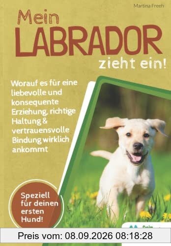 Mein Labrador zieht ein! Worauf es für eine liebevolle und konsequente Erziehung, richtige Haltung & vertrauensvolle Bindung wirklich ankommt