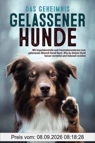 Das Geheimnis gelassener Hunde: Mit Impulskontrolle und Frustrationstoleranz zum gelassenen Mensch-Hund-Team. Wie du deinen Hund besser verstehst und liebevoll erziehst