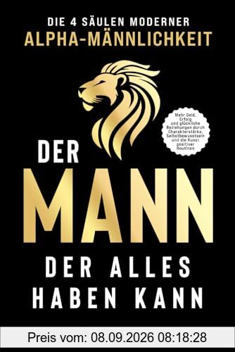 Der Mann, der alles haben kann – Die 4 Säulen moderner Alpha-Männlichkeit: Mehr Geld, Erfolg und glückliche Beziehungen durch Charakterstärke, Selbstbewusstsein und die Kunst positiver Routinen