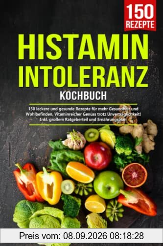 Histaminintoleranz Kochbuch: 150 leckere und gesunde Rezepte für mehr Gesundheit und Wohlbefinden. Vitaminreicher Genuss trotz Unverträglichkeit! Inkl. großem Ratgeberteil und Ernährungsplan
